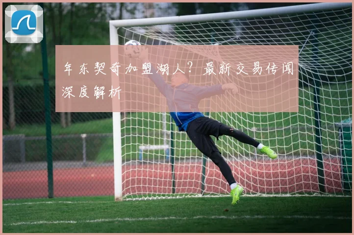 年东契奇加盟湖人？最新交易传闻深度解析