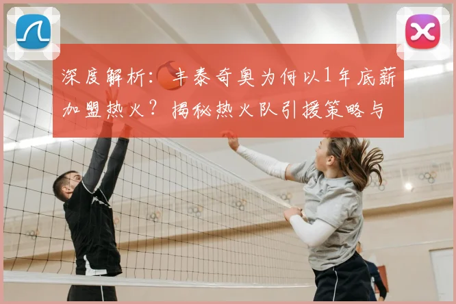 深度解析：丰泰奇奥为何以1年底薪加盟热火？揭秘热火队引援策略与球员前景