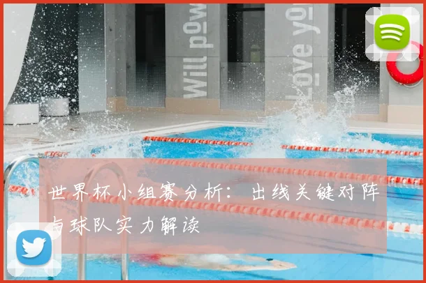 世界杯小组赛分析：出线关键对阵与球队实力解读