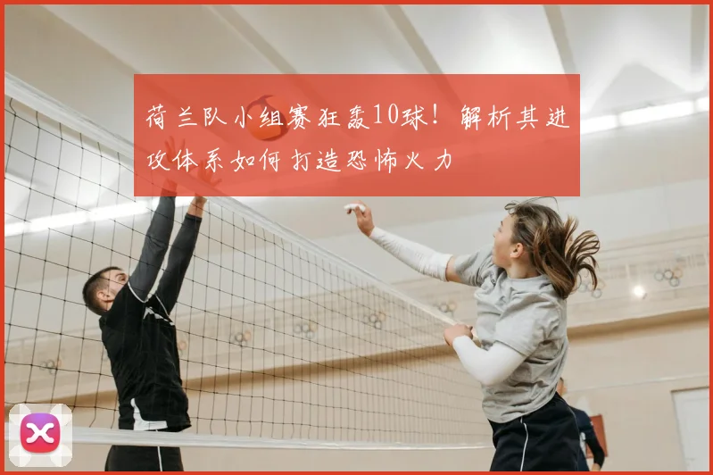 荷兰队小组赛狂轰10球!解析其进攻体系如何打造恐怖火力