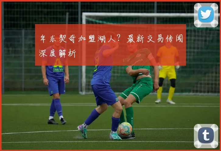 年东契奇加盟湖人？最新交易传闻深度解析