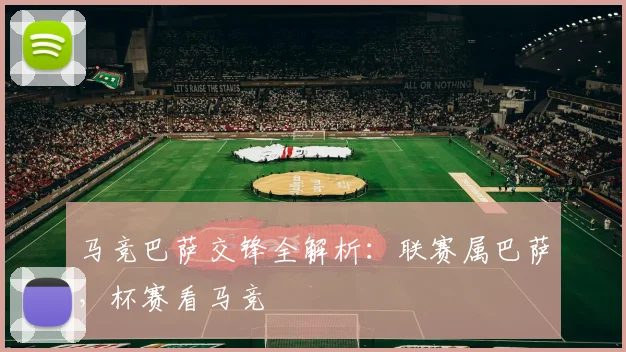 马竞巴萨交锋全解析：联赛属巴萨，杯赛看马竞
