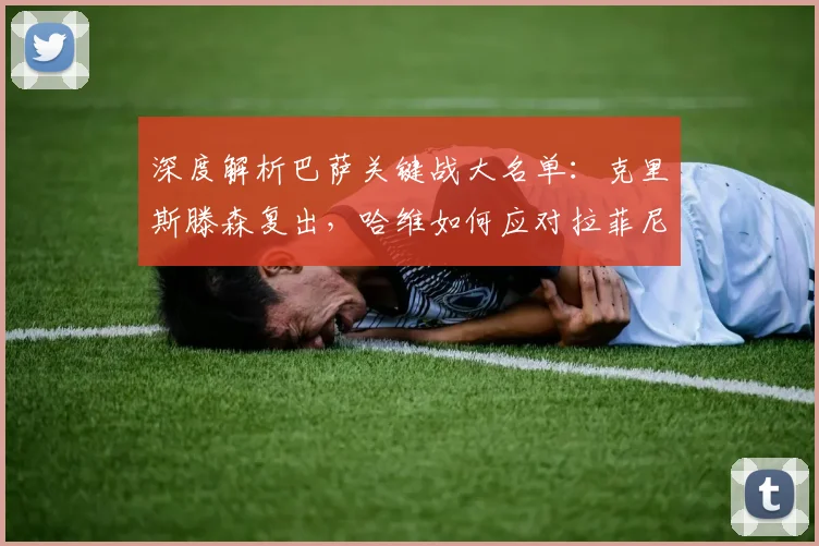 深度解析巴萨关键战大名单：克里斯滕森复出，哈维如何应对拉菲尼亚停赛？